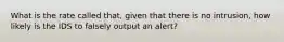 What is the rate called that, given that there is no intrusion, how likely is the IDS to falsely output an alert?