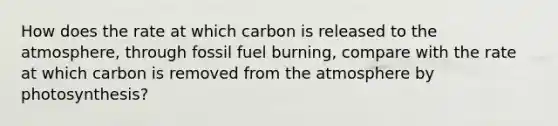 How does the rate at which carbon is released to the atmosphere, through fossil fuel burning, compare with the rate at which carbon is removed from the atmosphere by photosynthesis?