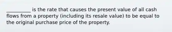 __________ is the rate that causes the present value of all cash flows from a property (including its resale value) to be equal to the original purchase price of the property.