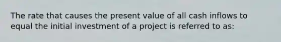 The rate that causes the present value of all cash inflows to equal the initial investment of a project is referred to as: