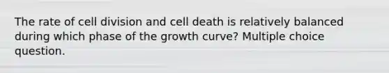 The rate of cell division and cell death is relatively balanced during which phase of the growth curve? Multiple choice question.