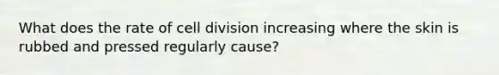 What does the rate of cell division increasing where the skin is rubbed and pressed regularly cause?