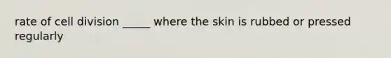 rate of cell division _____ where the skin is rubbed or pressed regularly