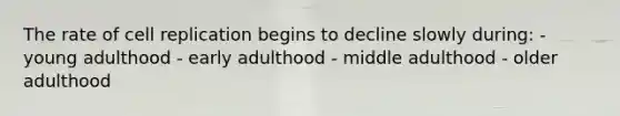 The rate of cell replication begins to decline slowly during: - young adulthood - early adulthood - middle adulthood - older adulthood