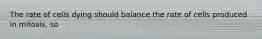 The rate of cells dying should balance the rate of cells produced in mitosis, so