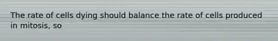 The rate of cells dying should balance the rate of cells produced in mitosis, so