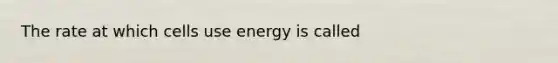 The rate at which cells use energy is called