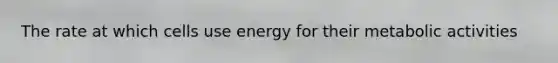 The rate at which cells use energy for their metabolic activities