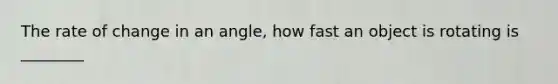 The rate of change in an angle, how fast an object is rotating is ________