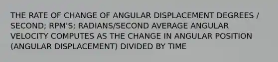 THE RATE OF CHANGE OF ANGULAR DISPLACEMENT DEGREES / SECOND; RPM'S; RADIANS/SECOND AVERAGE ANGULAR VELOCITY COMPUTES AS THE CHANGE IN ANGULAR POSITION (ANGULAR DISPLACEMENT) DIVIDED BY TIME