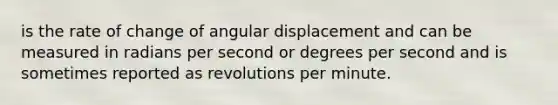 is the rate of change of angular displacement and can be measured in radians per second or degrees per second and is sometimes reported as revolutions per minute.