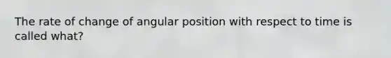 The rate of change of angular position with respect to time is called what?