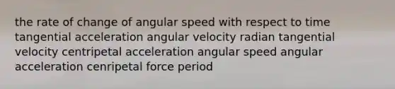 the rate of change of angular speed with respect to time tangential acceleration angular velocity radian tangential velocity centripetal acceleration angular speed angular acceleration cenripetal force period