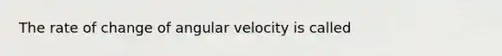 The rate of change of angular velocity is called