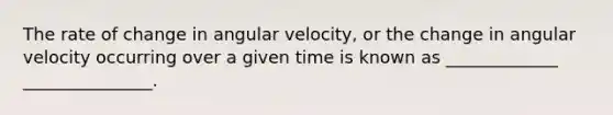 The rate of change in angular velocity, or the change in angular velocity occurring over a given time is known as _____________ _______________.