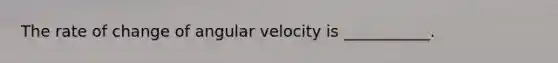 The rate of change of angular velocity is ___________.