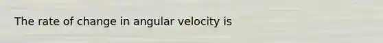 The rate of change in angular velocity is