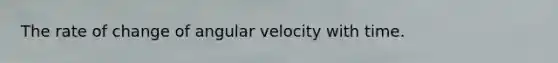 The rate of change of angular velocity with time.