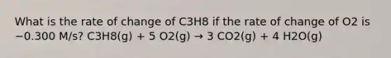 What is the rate of change of C3H8 if the rate of change of O2 is −0.300 M/s? C3H8(g) + 5 O2(g) → 3 CO2(g) + 4 H2O(g)