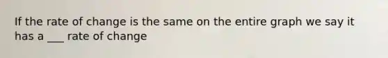 If the rate of change is the same on the entire graph we say it has a ___ rate of change
