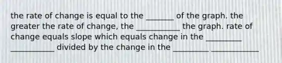 the rate of change is equal to the _______ of the graph. the greater the rate of change, the ___________ the graph. rate of change equals slope which equals change in the _________ ___________ divided by the change in the _________ ____________