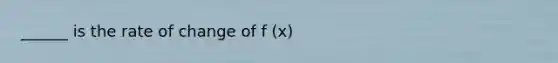 ______ is the rate of change of f (x)