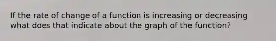 If the rate of change of a function is increasing or decreasing what does that indicate about the graph of the function?