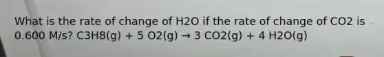 What is the rate of change of H2O if the rate of change of CO2 is 0.600 M/s? C3H8(g) + 5 O2(g) → 3 CO2(g) + 4 H2O(g)