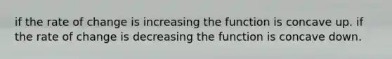 if the rate of change is increasing the function is concave up. if the rate of change is decreasing the function is concave down.