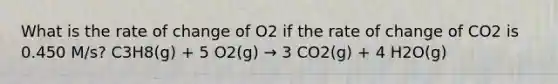 What is the rate of change of O2 if the rate of change of CO2 is 0.450 M/s? C3H8(g) + 5 O2(g) → 3 CO2(g) + 4 H2O(g)