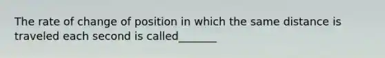 The rate of change of position in which the same distance is traveled each second is called_______