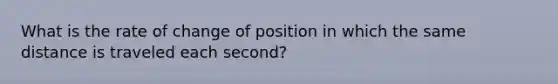 What is the rate of change of position in which the same distance is traveled each second?