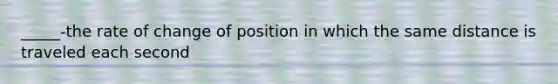 _____-the rate of change of position in which the same distance is traveled each second