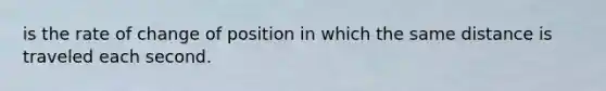 is the rate of change of position in which the same distance is traveled each second.