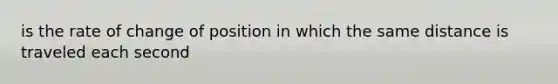 is the rate of change of position in which the same distance is traveled each second