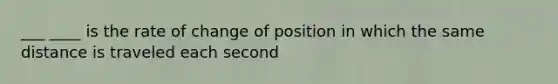 ___ ____ is the rate of change of position in which the same distance is traveled each second