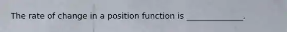 The rate of change in a position function is ______________.