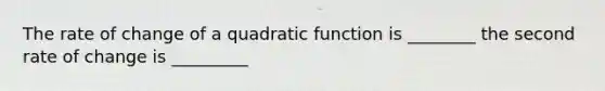 The rate of change of a quadratic function is ________ the second rate of change is _________