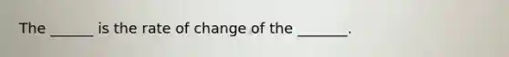 The ______ is the rate of change of the _______.