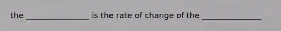 the ________________ is the rate of change of the _______________