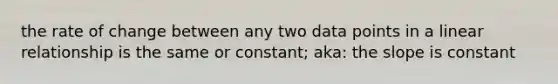 the rate of change between any two data points in a linear relationship is the same or constant; aka: the slope is constant