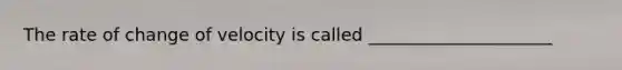 The rate of change of velocity is called _____________________