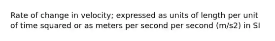 Rate of change in velocity; expressed as units of length per unit of time squared or as meters per second per second (m/s2) in SI