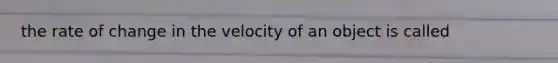 the rate of change in the velocity of an object is called