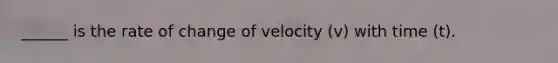 ______ is the rate of change of velocity (v) with time (t).