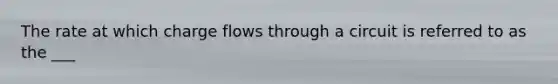 The rate at which charge flows through a circuit is referred to as the ___