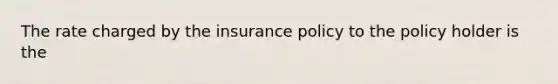 The rate charged by the insurance policy to the policy holder is the