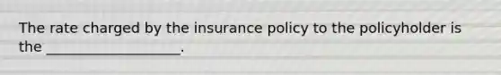 The rate charged by the insurance policy to the policyholder is the ___________________.