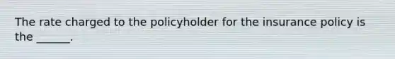 The rate charged to the policyholder for the insurance policy is the ______.