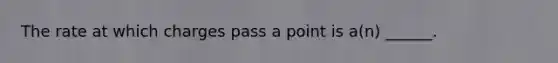 The rate at which charges pass a point is a(n) ______.